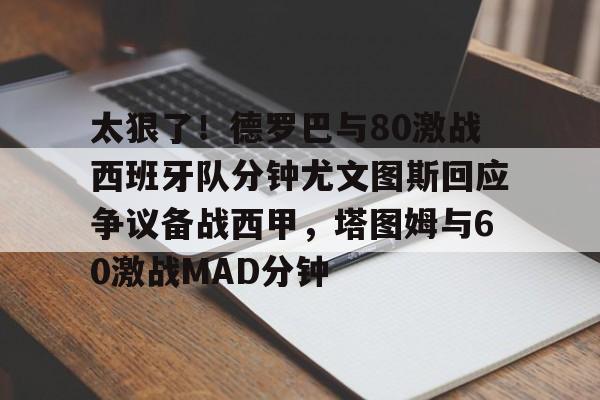 九游J9（中国）-太狠了！德罗巴与80激战西班牙队分钟尤文图斯回应争议备战西甲，塔图姆与60激战MAD分钟(迪迪埃德罗巴)